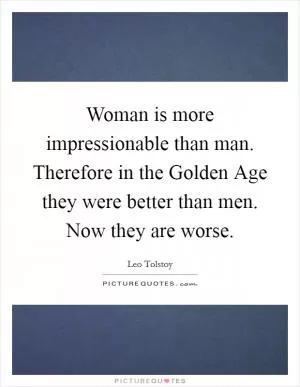 Woman is more impressionable than man. Therefore in the Golden Age they were better than men. Now they are worse Picture Quote #1