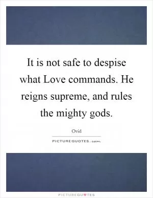 It is not safe to despise what Love commands. He reigns supreme, and rules the mighty gods Picture Quote #1