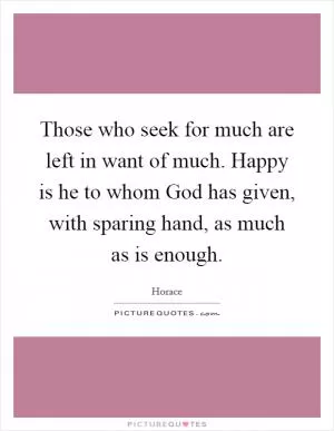 Those who seek for much are left in want of much. Happy is he to whom God has given, with sparing hand, as much as is enough Picture Quote #1