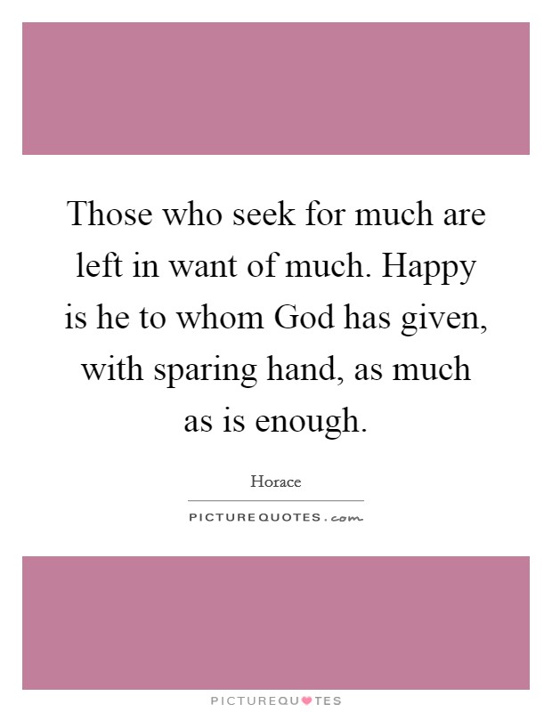 Those who seek for much are left in want of much. Happy is he to whom God has given, with sparing hand, as much as is enough Picture Quote #1