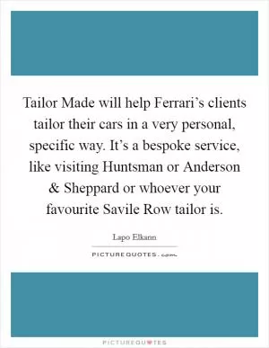 Tailor Made will help Ferrari’s clients tailor their cars in a very personal, specific way. It’s a bespoke service, like visiting Huntsman or Anderson and Sheppard or whoever your favourite Savile Row tailor is Picture Quote #1