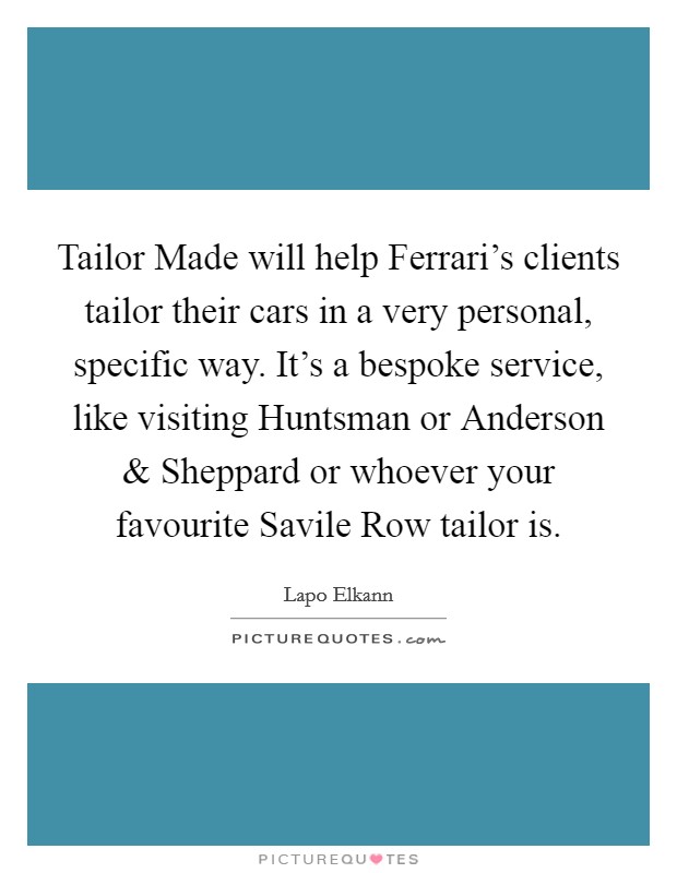 Tailor Made will help Ferrari's clients tailor their cars in a very personal, specific way. It's a bespoke service, like visiting Huntsman or Anderson and Sheppard or whoever your favourite Savile Row tailor is Picture Quote #1