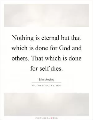 Nothing is eternal but that which is done for God and others. That which is done for self dies Picture Quote #1