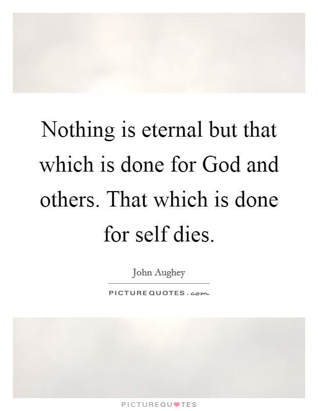 Nothing is eternal but that which is done for God and others. That which is done for self dies Picture Quote #1