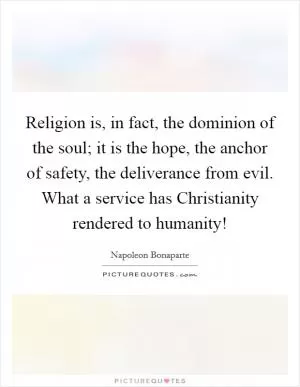Religion is, in fact, the dominion of the soul; it is the hope, the anchor of safety, the deliverance from evil. What a service has Christianity rendered to humanity! Picture Quote #1