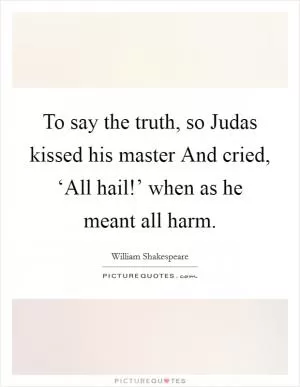 To say the truth, so Judas kissed his master And cried, ‘All hail!’ when as he meant all harm Picture Quote #1