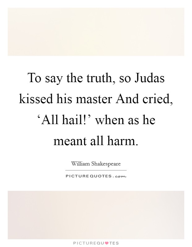 To say the truth, so Judas kissed his master And cried, ‘All hail!' when as he meant all harm Picture Quote #1