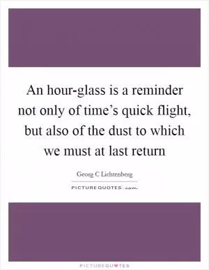 An hour-glass is a reminder not only of time’s quick flight, but also of the dust to which we must at last return Picture Quote #1
