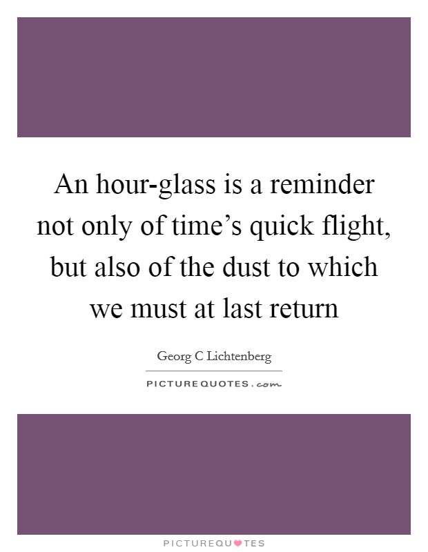 An hour-glass is a reminder not only of time's quick flight, but also of the dust to which we must at last return Picture Quote #1