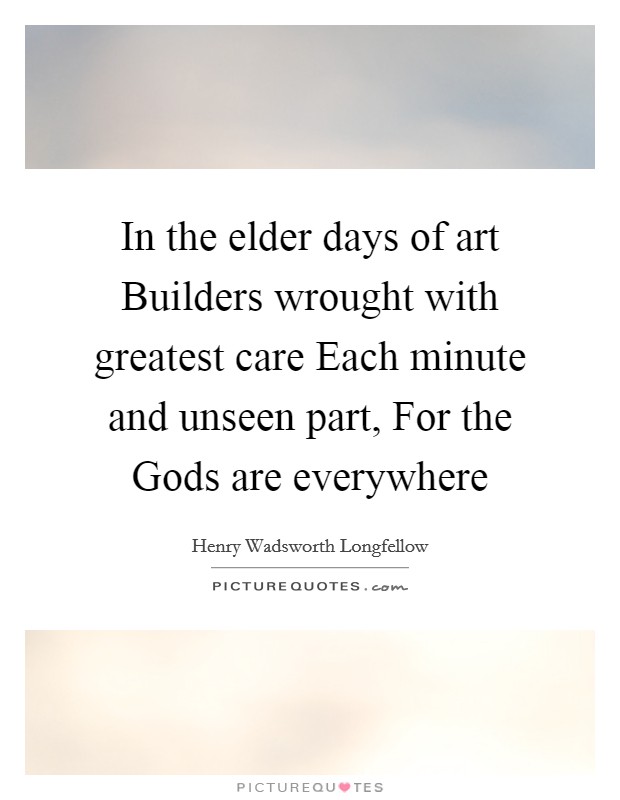 In the elder days of art Builders wrought with greatest care Each minute and unseen part, For the Gods are everywhere Picture Quote #1