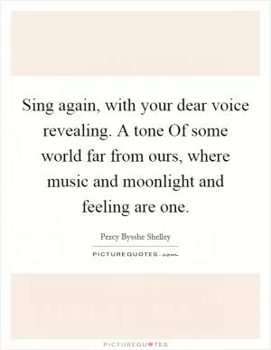 Sing again, with your dear voice revealing. A tone Of some world far from ours, where music and moonlight and feeling are one Picture Quote #1