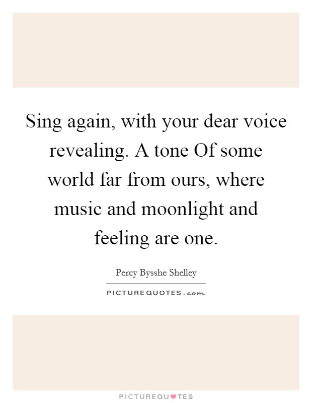 Sing again, with your dear voice revealing. A tone Of some world far from ours, where music and moonlight and feeling are one Picture Quote #1