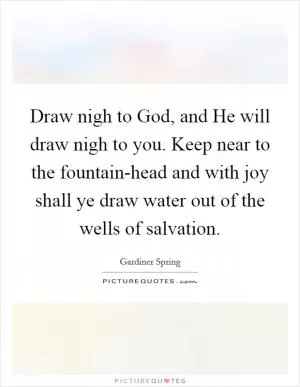 Draw nigh to God, and He will draw nigh to you. Keep near to the fountain-head and with joy shall ye draw water out of the wells of salvation Picture Quote #1