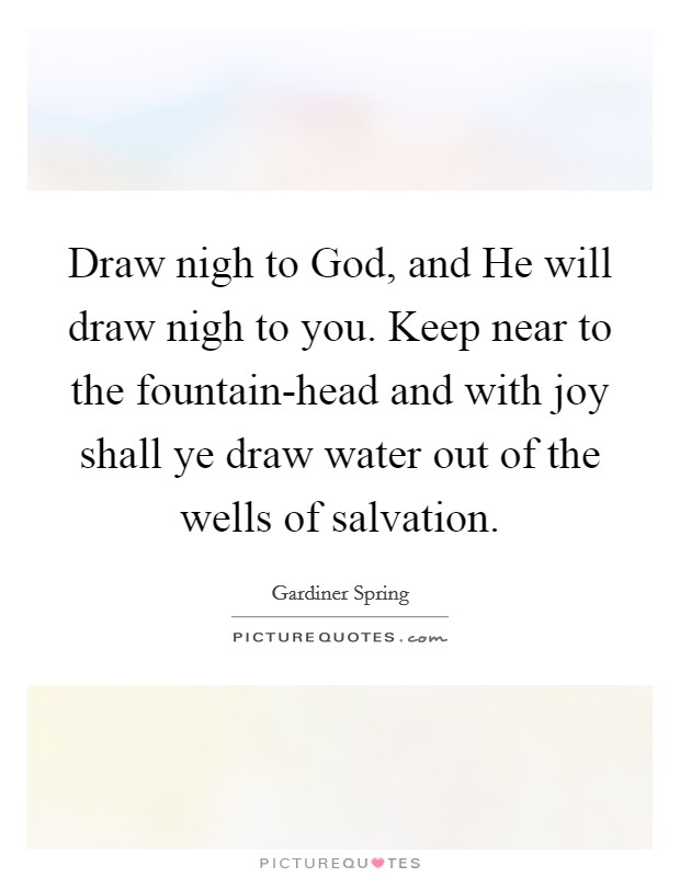 Draw nigh to God, and He will draw nigh to you. Keep near to the fountain-head and with joy shall ye draw water out of the wells of salvation Picture Quote #1