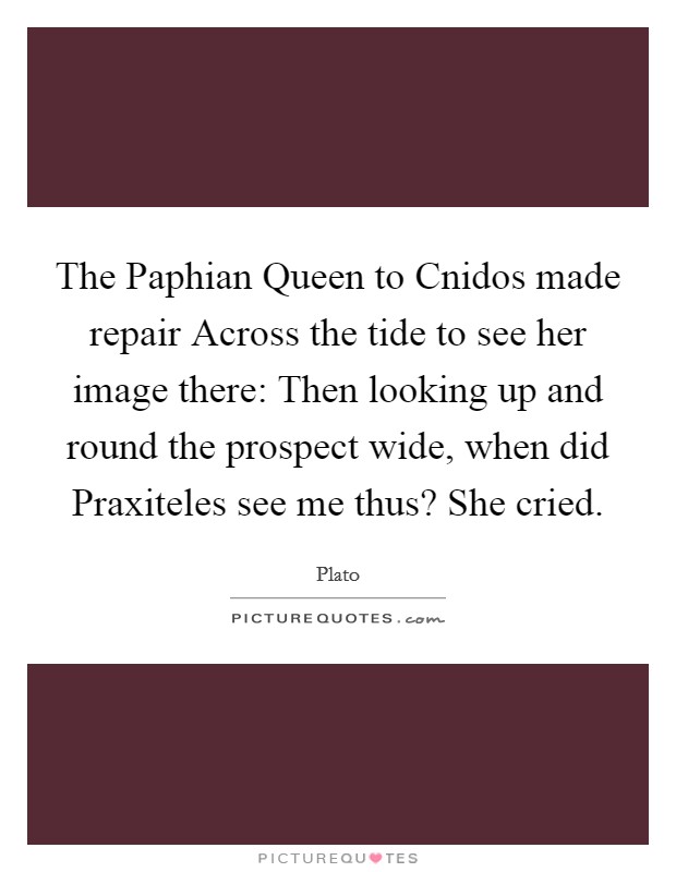 The Paphian Queen to Cnidos made repair Across the tide to see her image there: Then looking up and round the prospect wide, when did Praxiteles see me thus? She cried Picture Quote #1
