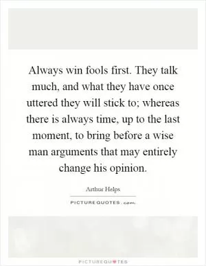 Always win fools first. They talk much, and what they have once uttered they will stick to; whereas there is always time, up to the last moment, to bring before a wise man arguments that may entirely change his opinion Picture Quote #1