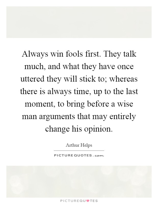 Always win fools first. They talk much, and what they have once uttered they will stick to; whereas there is always time, up to the last moment, to bring before a wise man arguments that may entirely change his opinion Picture Quote #1