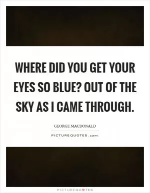 Where did you get your eyes so blue? Out of the sky as I came through Picture Quote #1