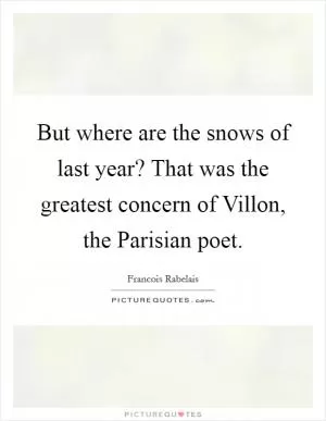 But where are the snows of last year? That was the greatest concern of Villon, the Parisian poet Picture Quote #1