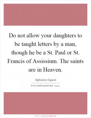 Do not allow your daughters to be taught letters by a man, though he be a St. Paul or St. Francis of Assissium. The saints are in Heaven Picture Quote #1