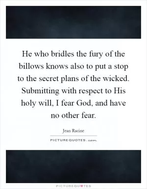 He who bridles the fury of the billows knows also to put a stop to the secret plans of the wicked. Submitting with respect to His holy will, I fear God, and have no other fear Picture Quote #1