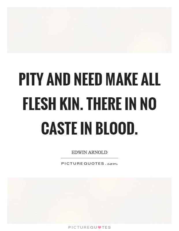 Pity and need Make all flesh kin. There in no caste in blood Picture Quote #1