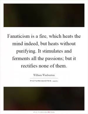 Fanaticism is a fire, which heats the mind indeed, but heats without purifying. It stimulates and ferments all the passions; but it rectifies none of them Picture Quote #1