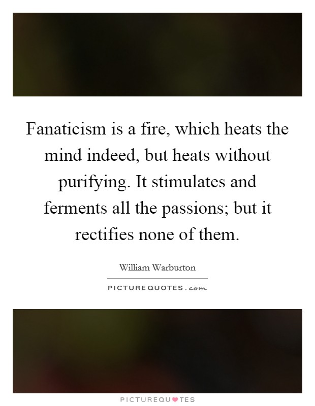 Fanaticism is a fire, which heats the mind indeed, but heats without purifying. It stimulates and ferments all the passions; but it rectifies none of them Picture Quote #1