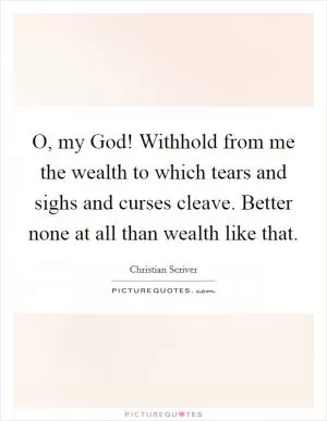O, my God! Withhold from me the wealth to which tears and sighs and curses cleave. Better none at all than wealth like that Picture Quote #1