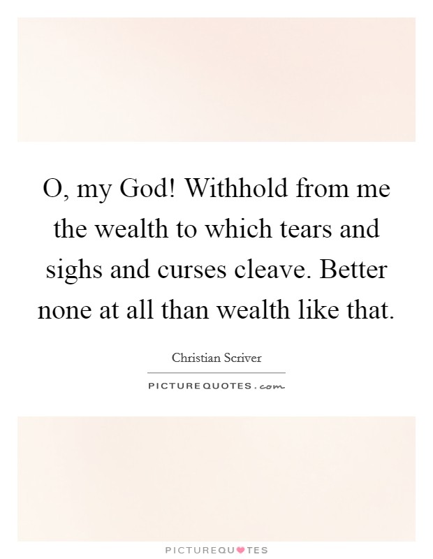 O, my God! Withhold from me the wealth to which tears and sighs and curses cleave. Better none at all than wealth like that Picture Quote #1