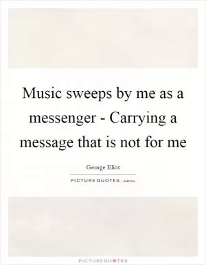 Music sweeps by me as a messenger - Carrying a message that is not for me Picture Quote #1