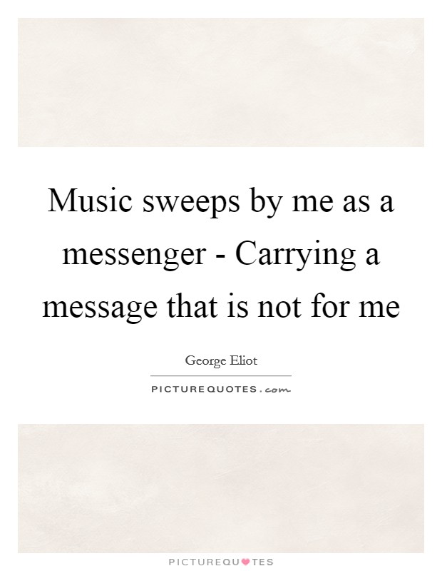 Music sweeps by me as a messenger - Carrying a message that is not for me Picture Quote #1