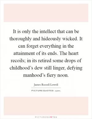 It is only the intellect that can be thoroughly and hideously wicked. It can forget everything in the attainment of its ends. The heart recoils; in its retired some drops of childhood’s dew still linger, defying manhood’s fiery noon Picture Quote #1