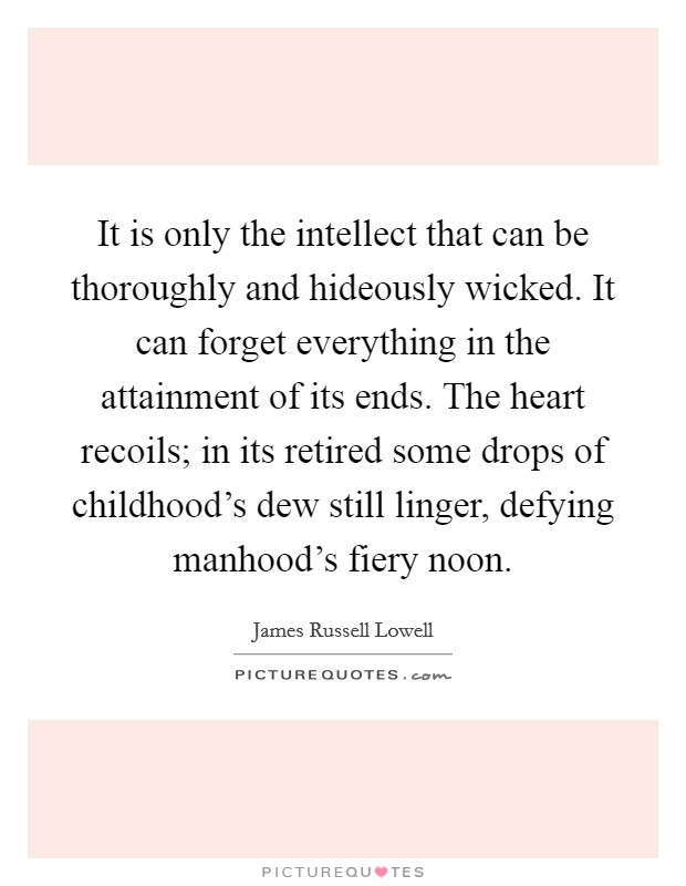 It is only the intellect that can be thoroughly and hideously wicked. It can forget everything in the attainment of its ends. The heart recoils; in its retired some drops of childhood's dew still linger, defying manhood's fiery noon Picture Quote #1