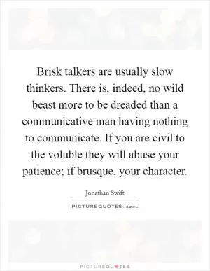 Brisk talkers are usually slow thinkers. There is, indeed, no wild beast more to be dreaded than a communicative man having nothing to communicate. If you are civil to the voluble they will abuse your patience; if brusque, your character Picture Quote #1