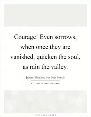 Courage! Even sorrows, when once they are vanished, quicken the soul, as rain the valley Picture Quote #1