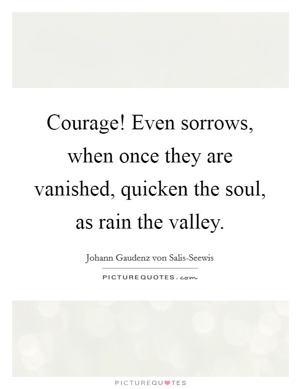 Courage! Even sorrows, when once they are vanished, quicken the soul, as rain the valley Picture Quote #1