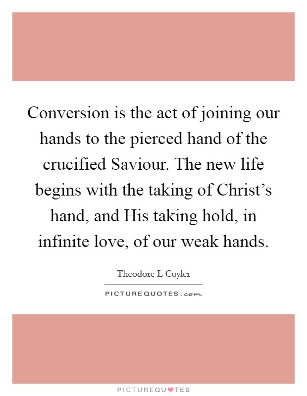 Conversion is the act of joining our hands to the pierced hand of the crucified Saviour. The new life begins with the taking of Christ's hand, and His taking hold, in infinite love, of our weak hands Picture Quote #1