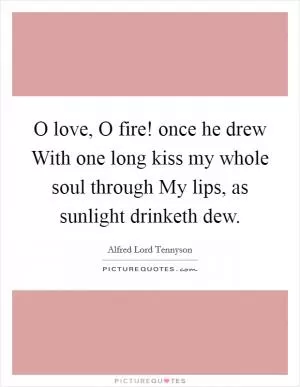 O love, O fire! once he drew With one long kiss my whole soul through My lips, as sunlight drinketh dew Picture Quote #1