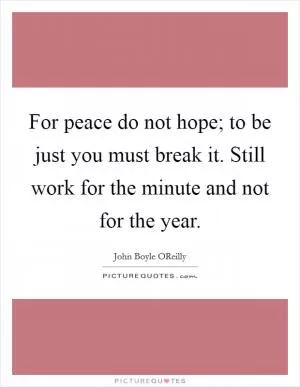 For peace do not hope; to be just you must break it. Still work for the minute and not for the year Picture Quote #1