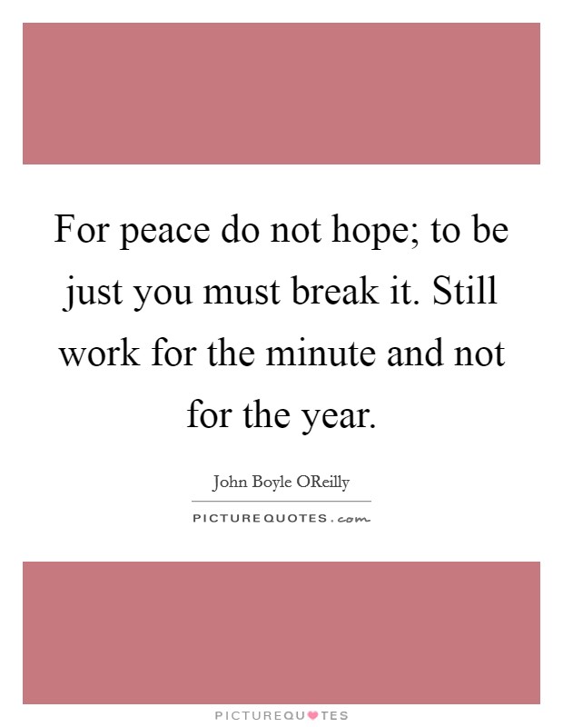 For peace do not hope; to be just you must break it. Still work for the minute and not for the year Picture Quote #1