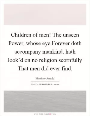 Children of men! The unseen Power, whose eye Forever doth accompany mankind, hath look’d on no religion scornfully That men did ever find Picture Quote #1