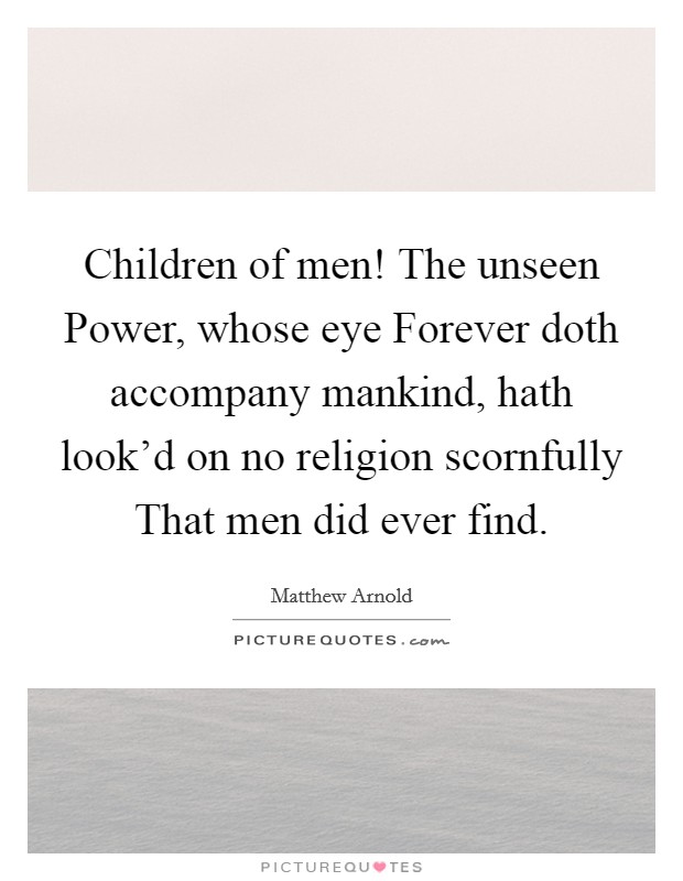 Children of men! The unseen Power, whose eye Forever doth accompany mankind, hath look'd on no religion scornfully That men did ever find Picture Quote #1