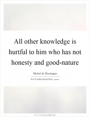 All other knowledge is hurtful to him who has not honesty and good-nature Picture Quote #1