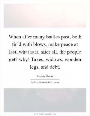 When after many battles past, both tir’d with blows, make peace at last, what is it, after all, the people get? why! Taxes, widows, wooden legs, and debt Picture Quote #1