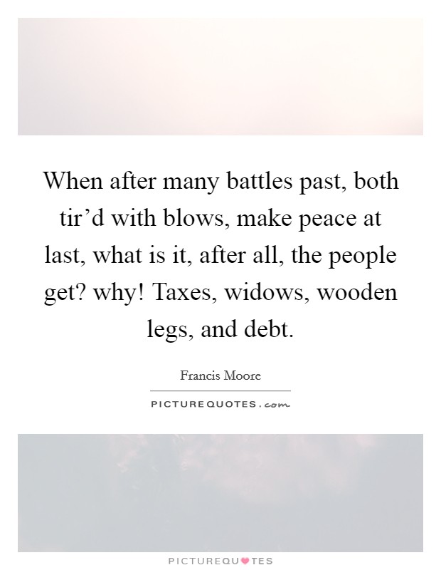 When after many battles past, both tir'd with blows, make peace at last, what is it, after all, the people get? why! Taxes, widows, wooden legs, and debt Picture Quote #1