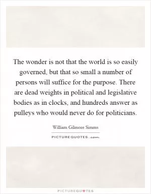 The wonder is not that the world is so easily governed, but that so small a number of persons will suffice for the purpose. There are dead weights in political and legislative bodies as in clocks, and hundreds answer as pulleys who would never do for politicians Picture Quote #1