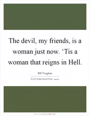 The devil, my friends, is a woman just now. ‘Tis a woman that reigns in Hell Picture Quote #1