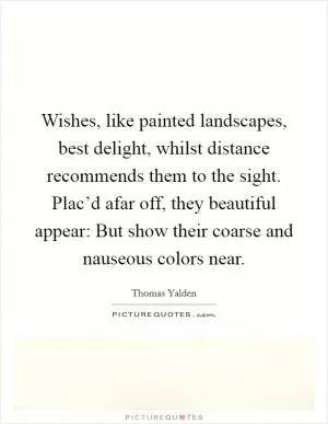 Wishes, like painted landscapes, best delight, whilst distance recommends them to the sight. Plac’d afar off, they beautiful appear: But show their coarse and nauseous colors near Picture Quote #1