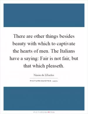 There are other things besides beauty with which to captivate the hearts of men. The Italians have a saying: Fair is not fair, but that which pleaseth Picture Quote #1